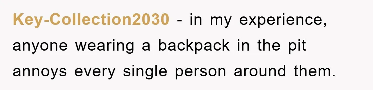 Key-Collection2030 − in my experience, anyone wearing a backpack in the pit annoys every single person around them.