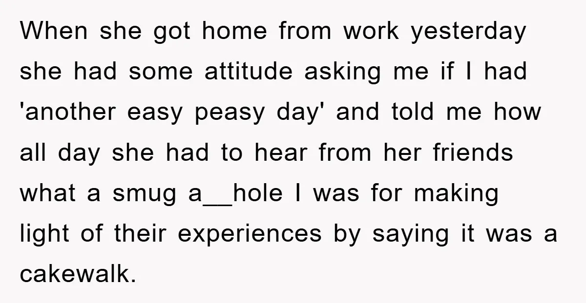 When she got home from work yesterday she had some attitude asking me if I had 'another easy peasy day' and told me how all day she had to hear...