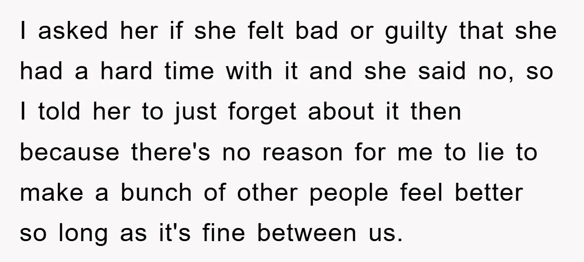 I asked her if she felt bad or guilty that she had a hard time with it and she said no, so I told her to just forget about it...