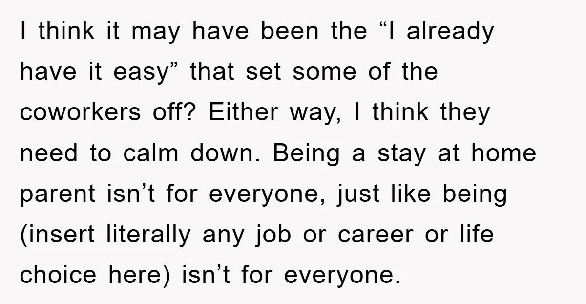 I think it may have been the “I already have it easy” that set some of the coworkers off? Either way, I think they need to calm down. Being a...