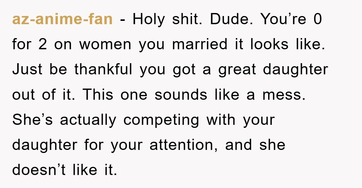 az-anime-fan - Holy shit. Dude. You’re 0 for 2 on women you married it looks like. Just be thankful you got a great daughter out of it. This one sounds...