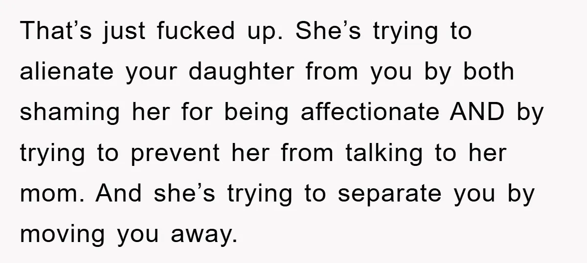That’s just fucked up. She’s trying to alienate your daughter from you by both shaming her for being affectionate AND by trying to prevent her from talking to her mom....