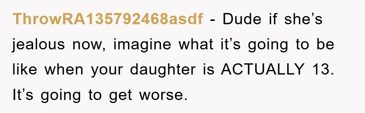 ThrowRA135792468asdf - Dude if she’s jealous now, imagine what it’s going to be like when your daughter is ACTUALLY 13. It’s going to get worse.