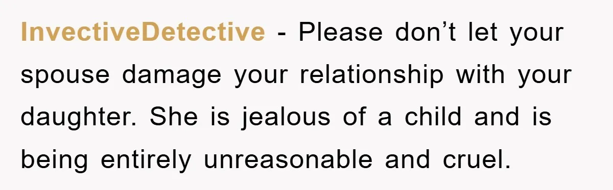 InvectiveDetective - Please don’t let your spouse damage your relationship with your daughter. She is jealous of a child and is being entirely unreasonable and cruel.