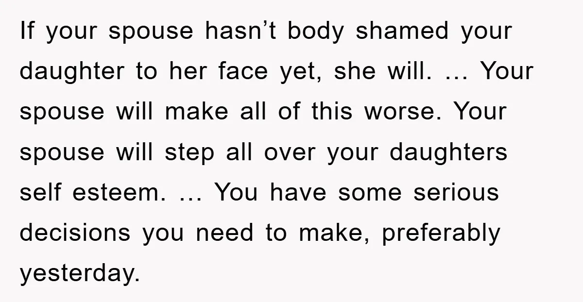 If your spouse hasn’t body shamed your daughter to her face yet, she will. … Your spouse will make all of this worse. Your spouse will step all over your...