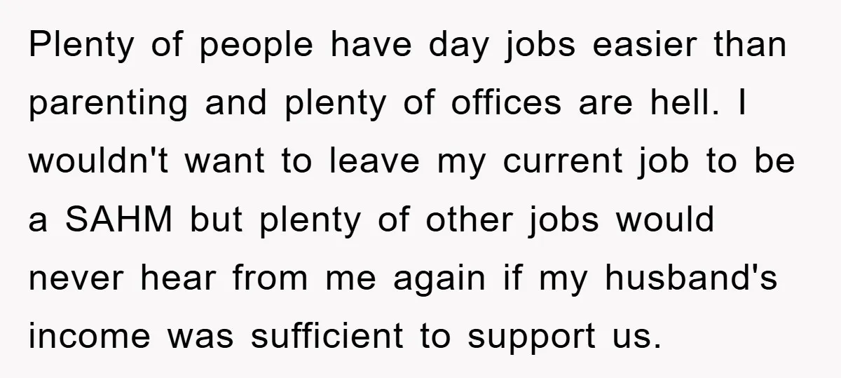 Plenty of people have day jobs easier than parenting and plenty of offices are hell. I wouldn't want to leave my current job to be a SAHM but plenty of...