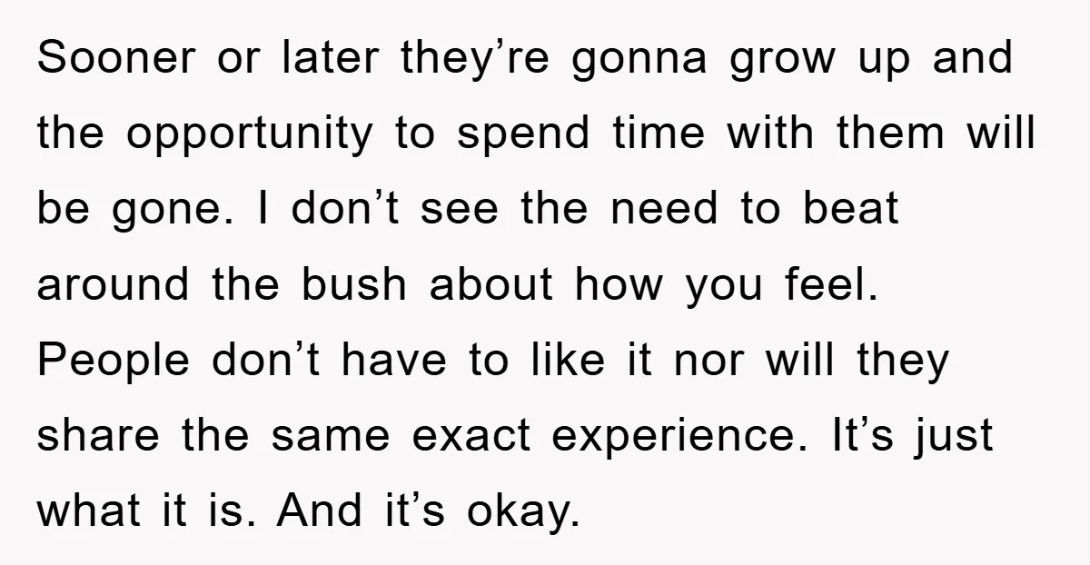 Sooner or later they’re gonna grow up and the opportunity to spend time with them will be gone. I don’t see the need to beat around the bush about how...