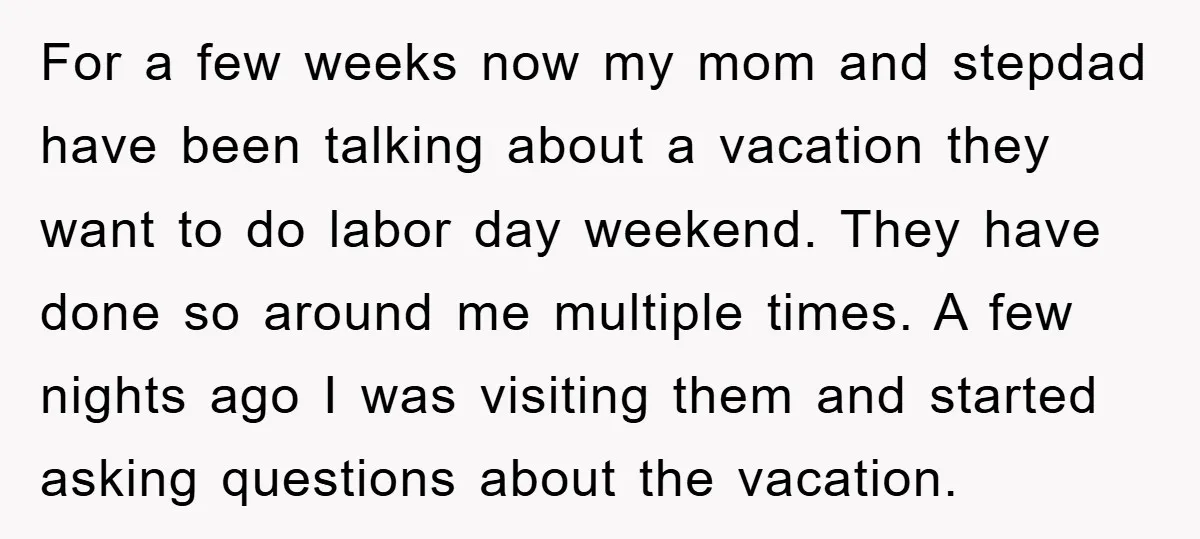 For a few weeks now my mom and stepdad have been talking about a vacation they want to do labor day weekend. They have done so around me multiple times....
