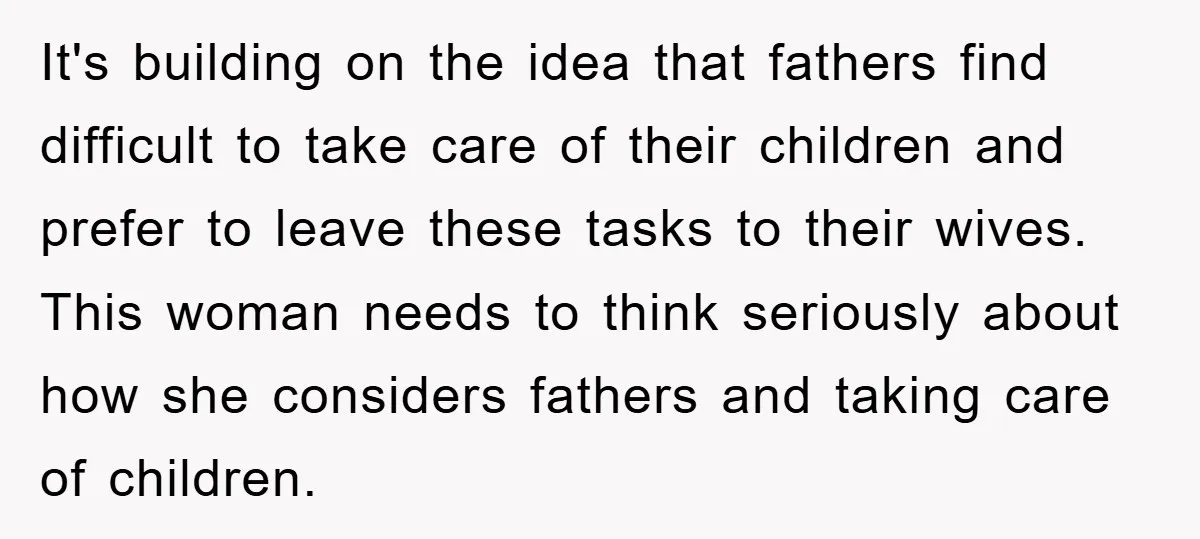 It's building on the idea that fathers find difficult to take care of their children and prefer to leave these tasks to their wives. This woman needs to think seriously...