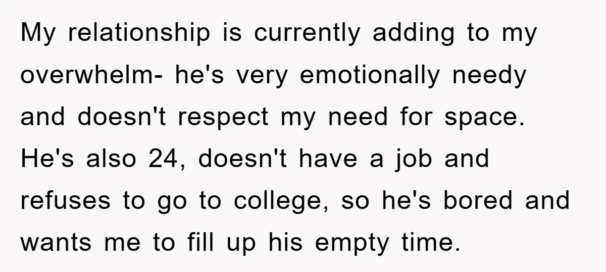My relationship is currently adding to my overwhelm- he's very emotionally needy and doesn't respect my need for space. He's also 24, doesn't have a job and refuses to go...