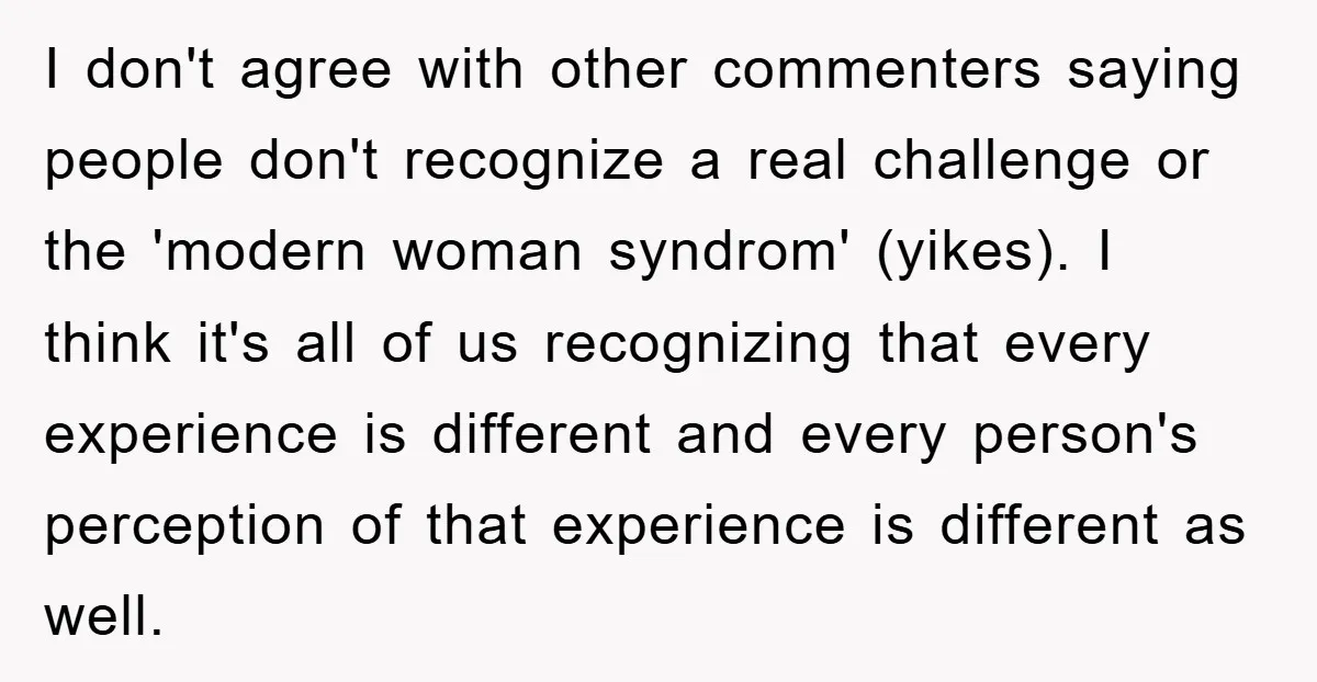 I don't agree with other commenters saying people don't recognize a real challenge or the 'modern woman syndrom' (yikes). I think it's all of us recognizing that every experience is...