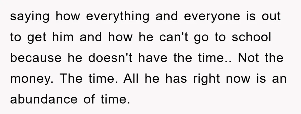 saying how everything and everyone is out to get him and how he can't go to school because he doesn't have the time.. Not the money. The time. All he...