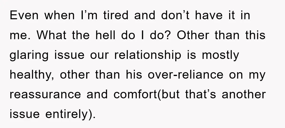 Even when I’m tired and don’t have it in me. What the hell do I do? Other than this glaring issue our relationship is mostly healthy, other than his over-reliance...
