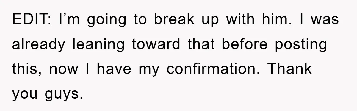 EDIT: I’m going to break up with him. I was already leaning toward that before posting this, now I have my confirmation. Thank you guys.