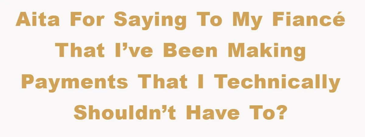 AITA for saying to my fiancé that I’ve been making payments that I technically shouldn’t have to?