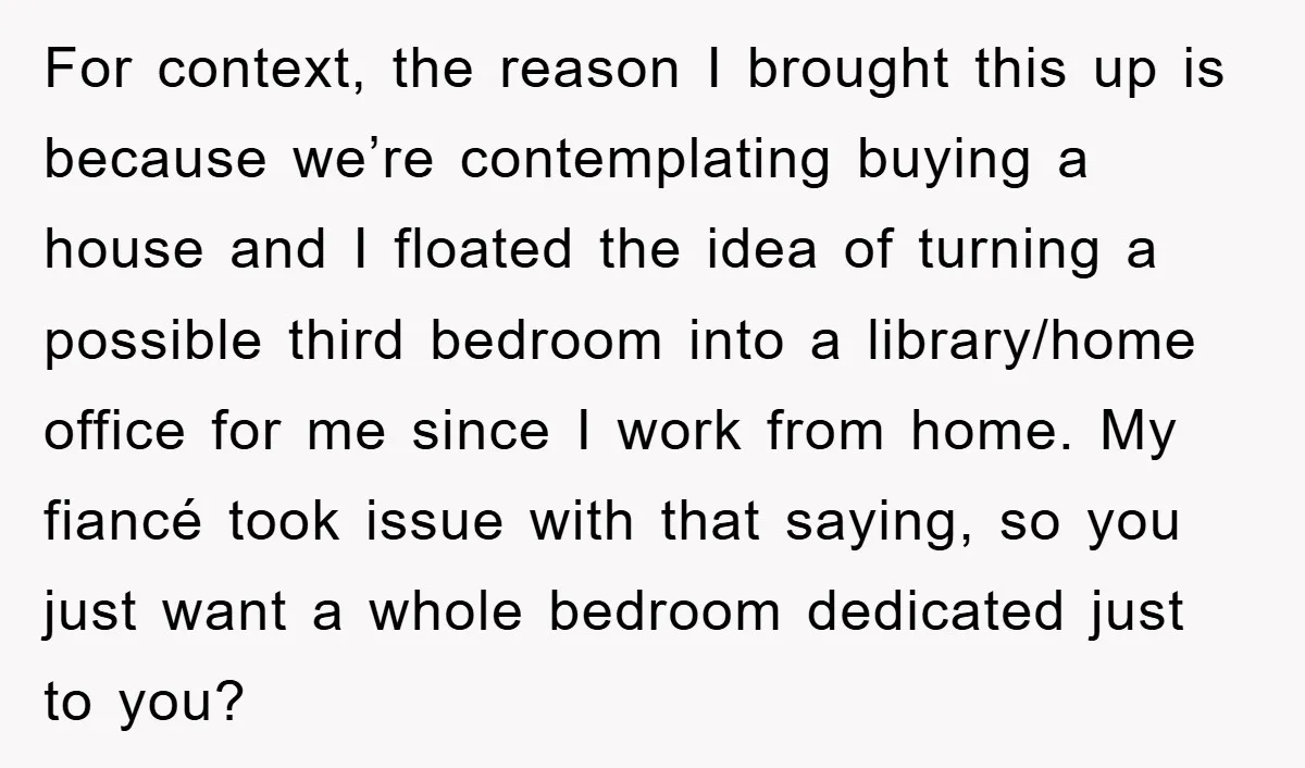 For context, the reason I brought this up is because we’re contemplating buying a house and I floated the idea of turning a possible third bedroom into a library/home office...
