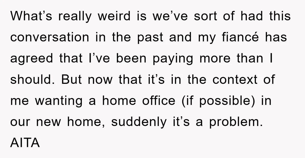 What’s really weird is we’ve sort of had this conversation in the past and my fiancé has agreed that I’ve been paying more than I should. But now that it’s...