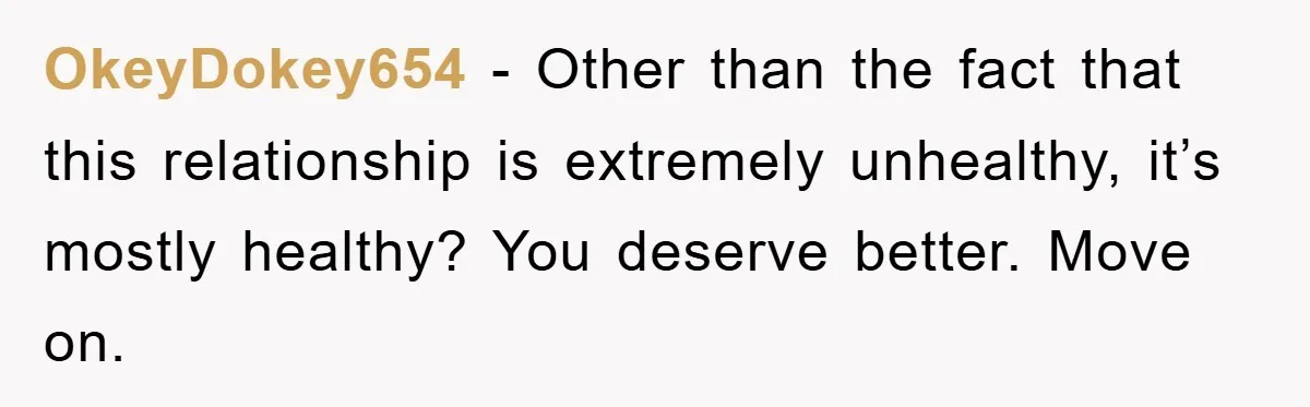 OkeyDokey654 − Other than the fact that this relationship is extremely unhealthy, it’s mostly healthy? You deserve better. Move on.