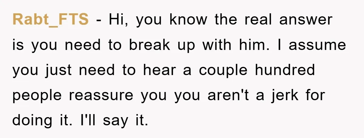 Rabt_FTS − Hi, you know the real answer is you need to break up with him. I assume you just need to hear a couple hundred people reassure you you...