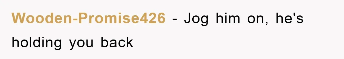 Wooden-Promise426 − Jog him on, he's holding you back