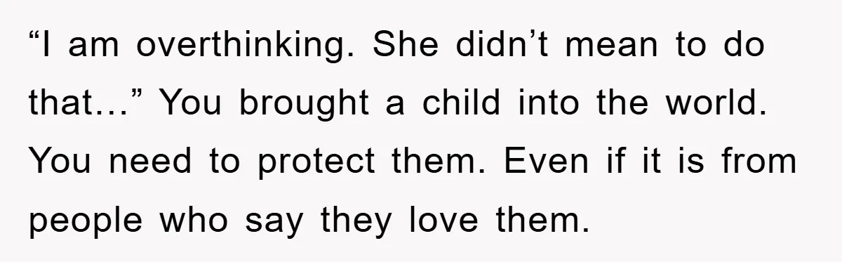 “I am overthinking. She didn’t mean to do that…” You brought a child into the world. You need to protect them. Even if it is from people who say they...