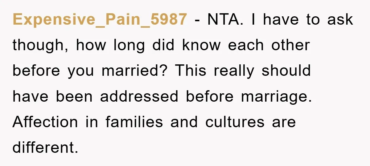 Expensive_Pain_5987 - NTA. I have to ask though, how long did know each other before you married? This really should have been addressed before marriage. Affection in families and cultures...