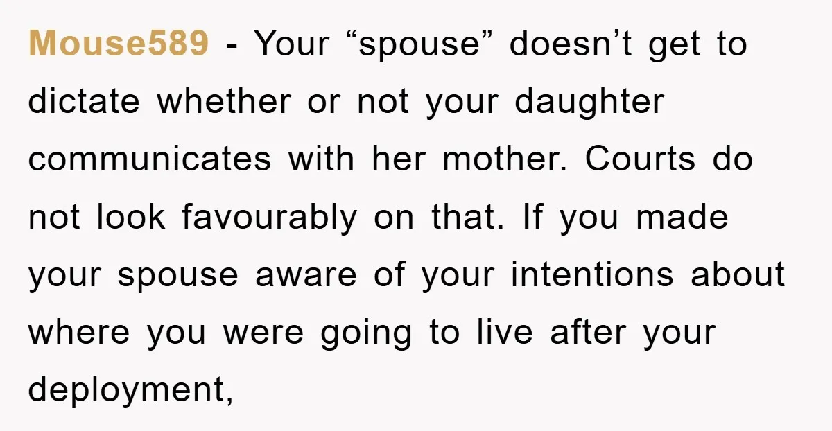 Mouse589 - Your “spouse” doesn’t get to dictate whether or not your daughter communicates with her mother. Courts do not look favourably on that. If you made your spouse aware...