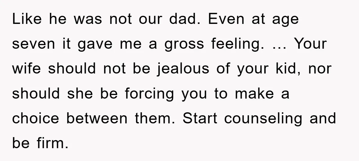 Like he was not our dad. Even at age seven it gave me a gross feeling. … Your wife should not be jealous of your kid, nor should she be...