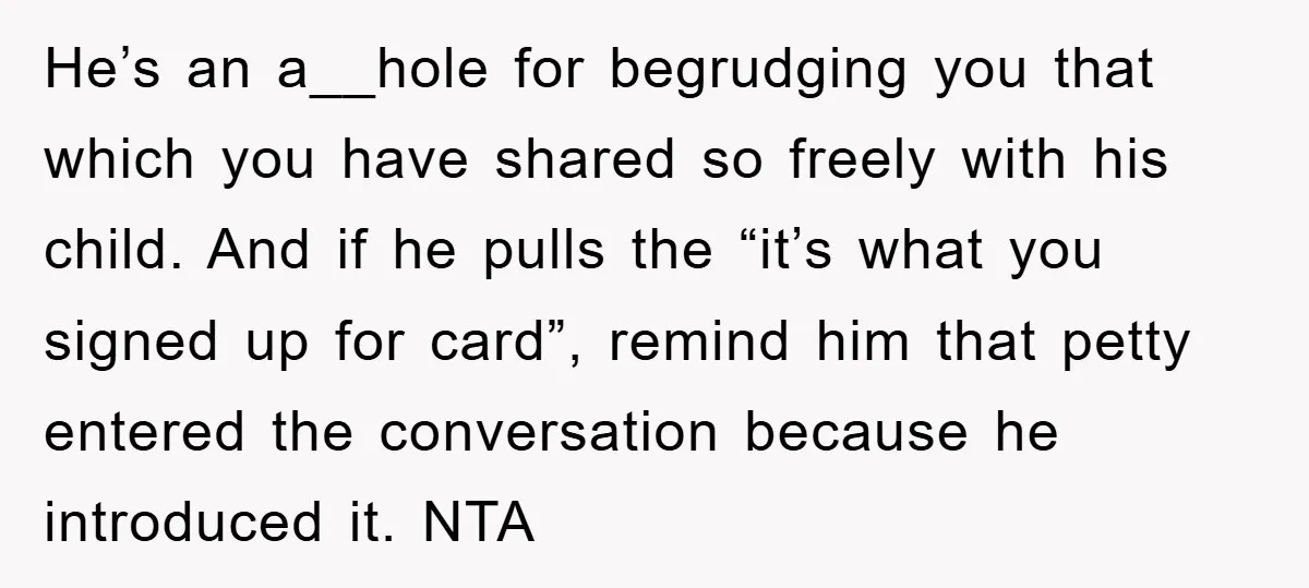He’s an a__hole for begrudging you that which you have shared so freely with his child. And if he pulls the “it’s what you signed up for card”, remind him...