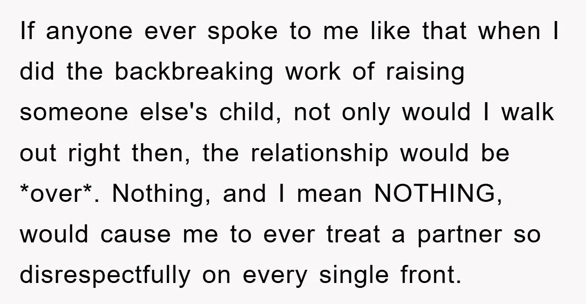 If anyone ever spoke to me like that when I did the backbreaking work of raising someone else's child, not only would I walk out right then, the relationship would...