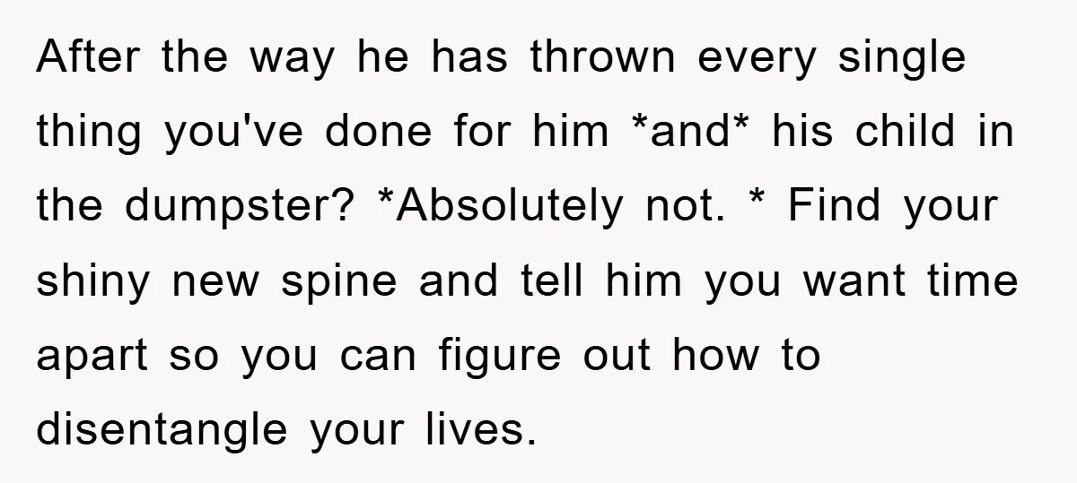 After the way he has thrown every single thing you've done for him *and* his child in the dumpster? *Absolutely not. * Find your shiny new spine and tell him...