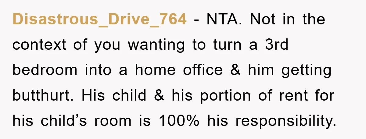 Disastrous_Drive_764 − NTA. Not in the context of you wanting to turn a 3rd bedroom into a home office & him getting butthurt. His child & his portion of rent...