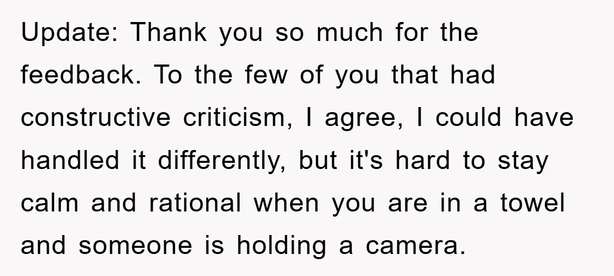 Update: Thank you so much for the feedback. To the few of you that had constructive criticism, I agree, I could have handled it differently, but it's hard to stay...