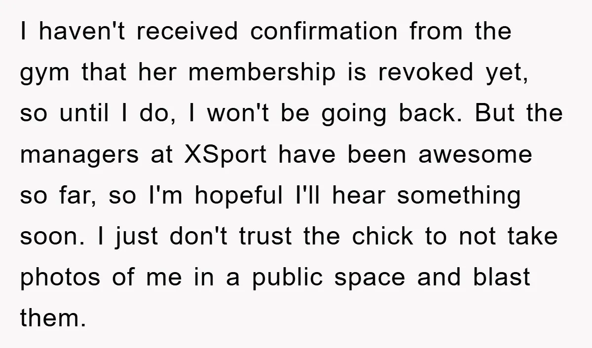 I haven't received confirmation from the gym that her membership is revoked yet, so until I do, I won't be going back. But the managers at XSport have been awesome...