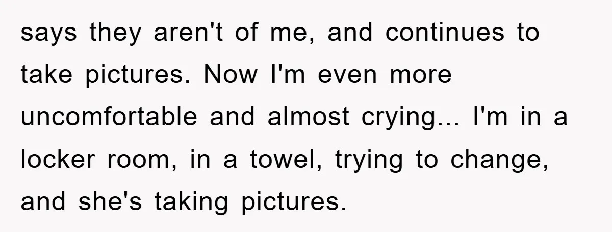 says they aren't of me, and continues to take pictures. Now I'm even more uncomfortable and almost crying... I'm in a locker room, in a towel, trying to change, and...