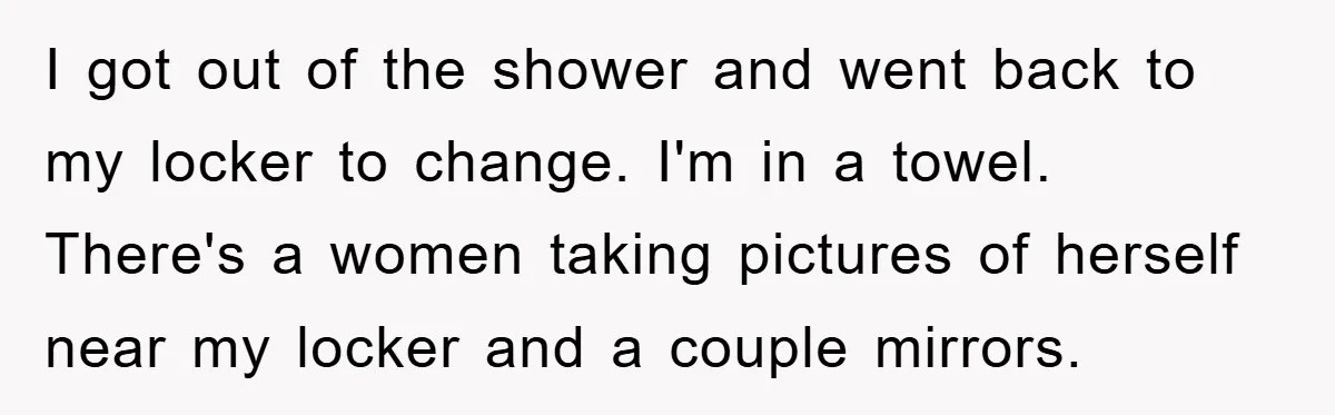 I got out of the shower and went back to my locker to change. I'm in a towel. There's a women taking pictures of herself near my locker and a...