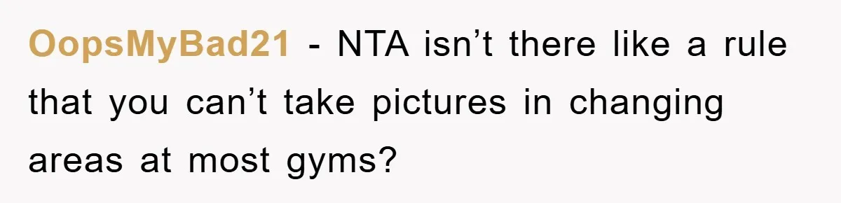 OopsMyBad21 − NTA isn’t there like a rule that you can’t take pictures in changing areas at most gyms?