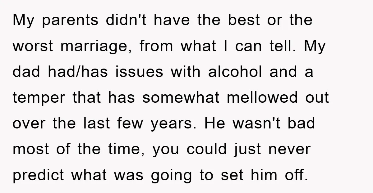 My parents didn't have the best or the worst marriage, from what I can tell. My dad had/has issues with alcohol and a temper that has somewhat mellowed out over...