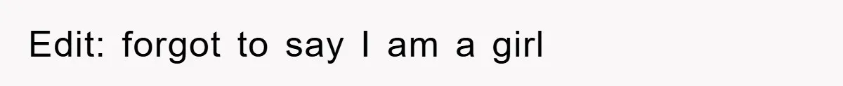 Edit: forgot to say I am a girl
