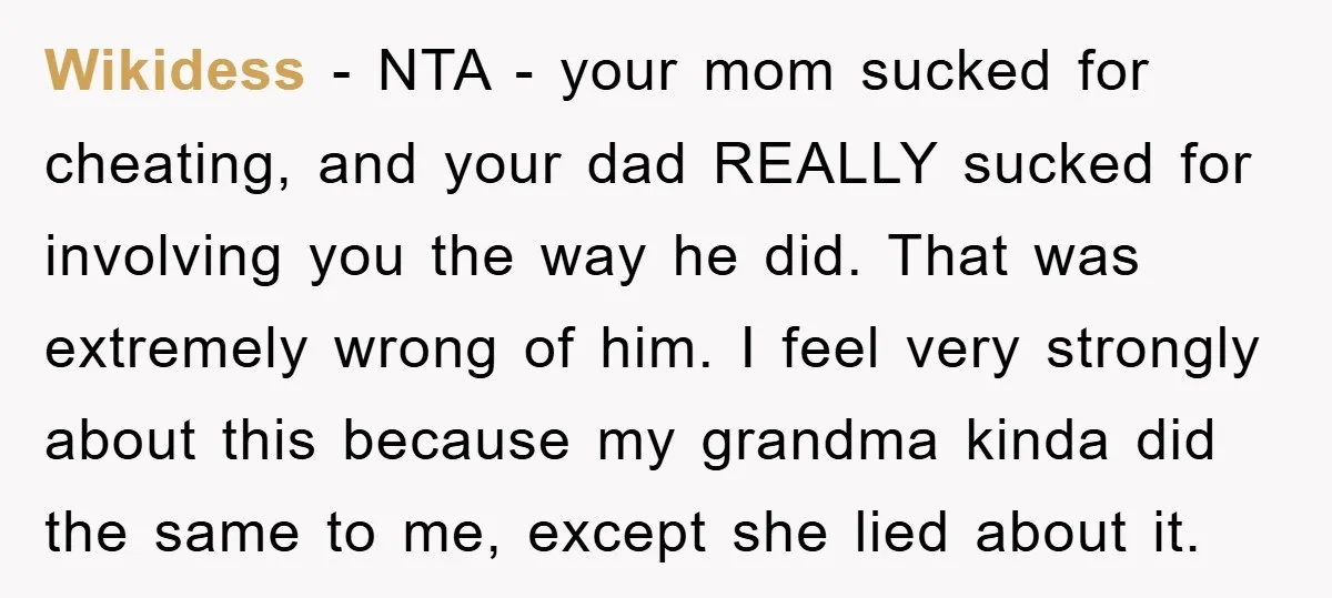Wikidess − NTA - your mom sucked for cheating, and your dad REALLY sucked for involving you the way he did. That was extremely wrong of him. I feel very...
