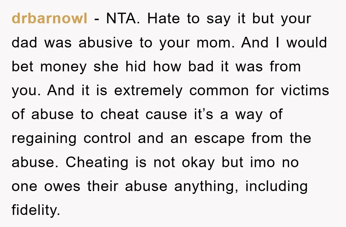 drbarnowl − NTA. Hate to say it but your dad was abusive to your mom. And I would bet money she hid how bad it was from you. And it...
