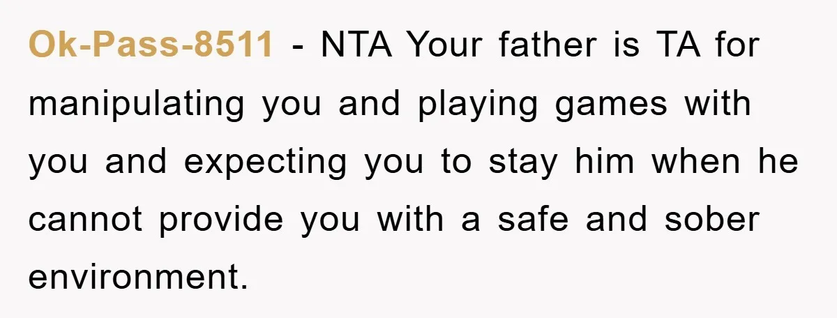 Ok-Pass-8511 − NTA Your father is TA for manipulating you and playing games with you and expecting you to stay him when he cannot provide you with a safe and...