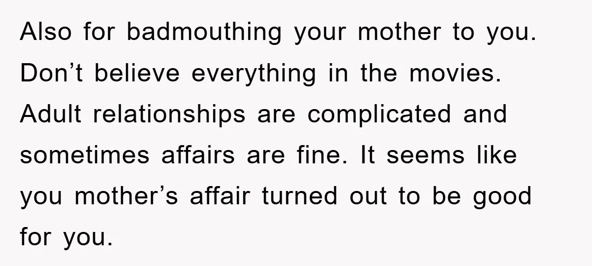 Also for badmouthing your mother to you. Don’t believe everything in the movies. Adult relationships are complicated and sometimes affairs are fine. It seems like you mother’s affair turned out...