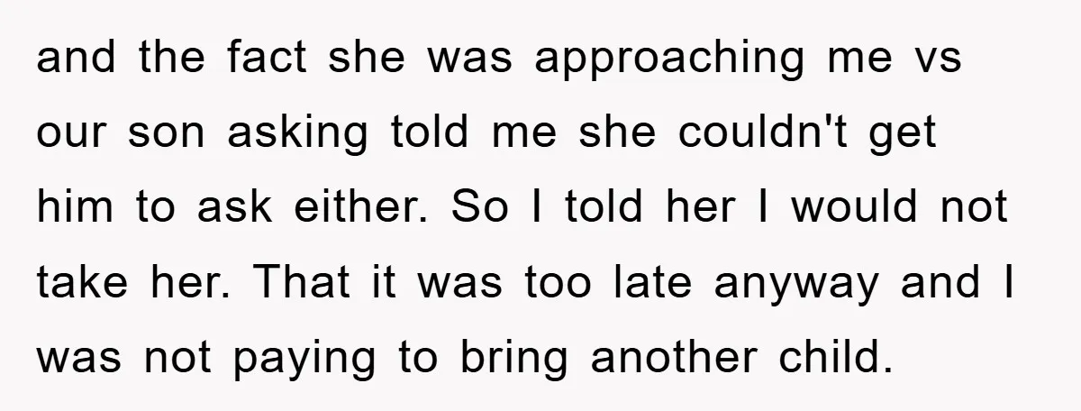 and the fact she was approaching me vs our son asking told me she couldn't get him to ask either. So I told her I would not take her. That...