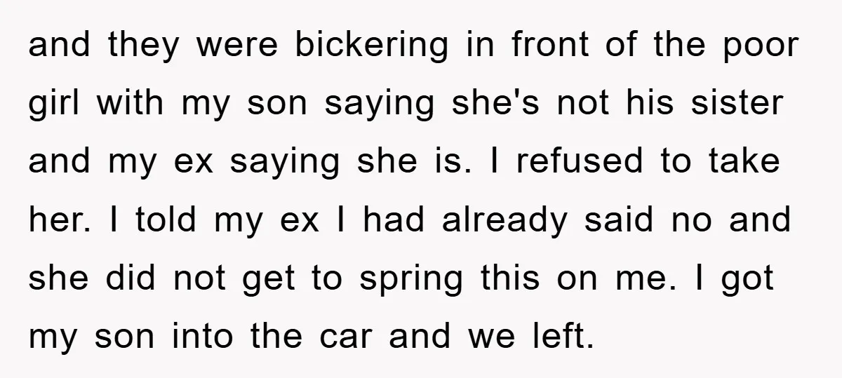 and they were bickering in front of the poor girl with my son saying she's not his sister and my ex saying she is. I refused to take her. I...