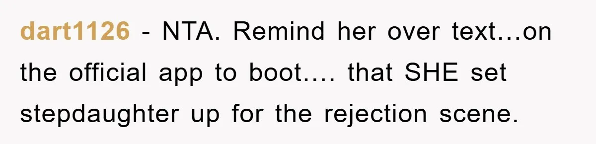 dart1126 - NTA. Remind her over text…on the official app to boot…. that SHE set stepdaughter up for the rejection scene.