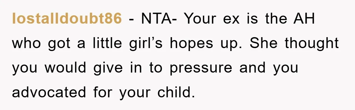 lostalldoubt86 - NTA- Your ex is the AH who got a little girl’s hopes up. She thought you would give in to pressure and you advocated for your child.