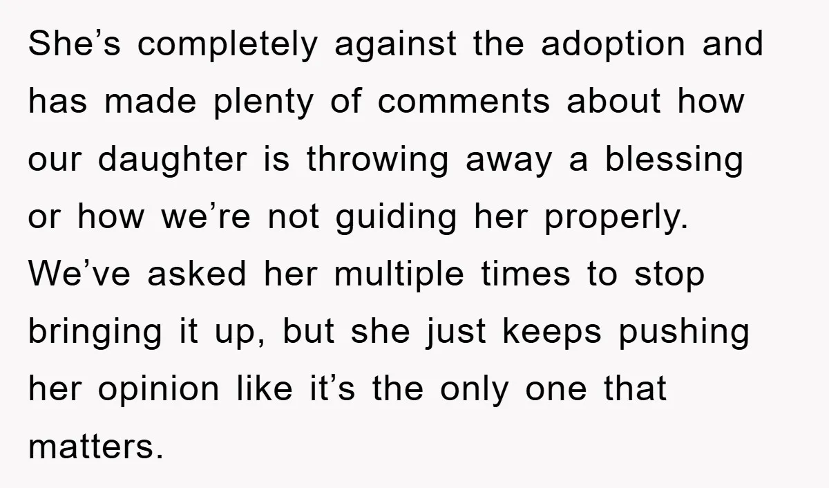 She’s completely against the adoption and has made plenty of comments about how our daughter is throwing away a blessing or how we’re not guiding her properly. We’ve asked her...