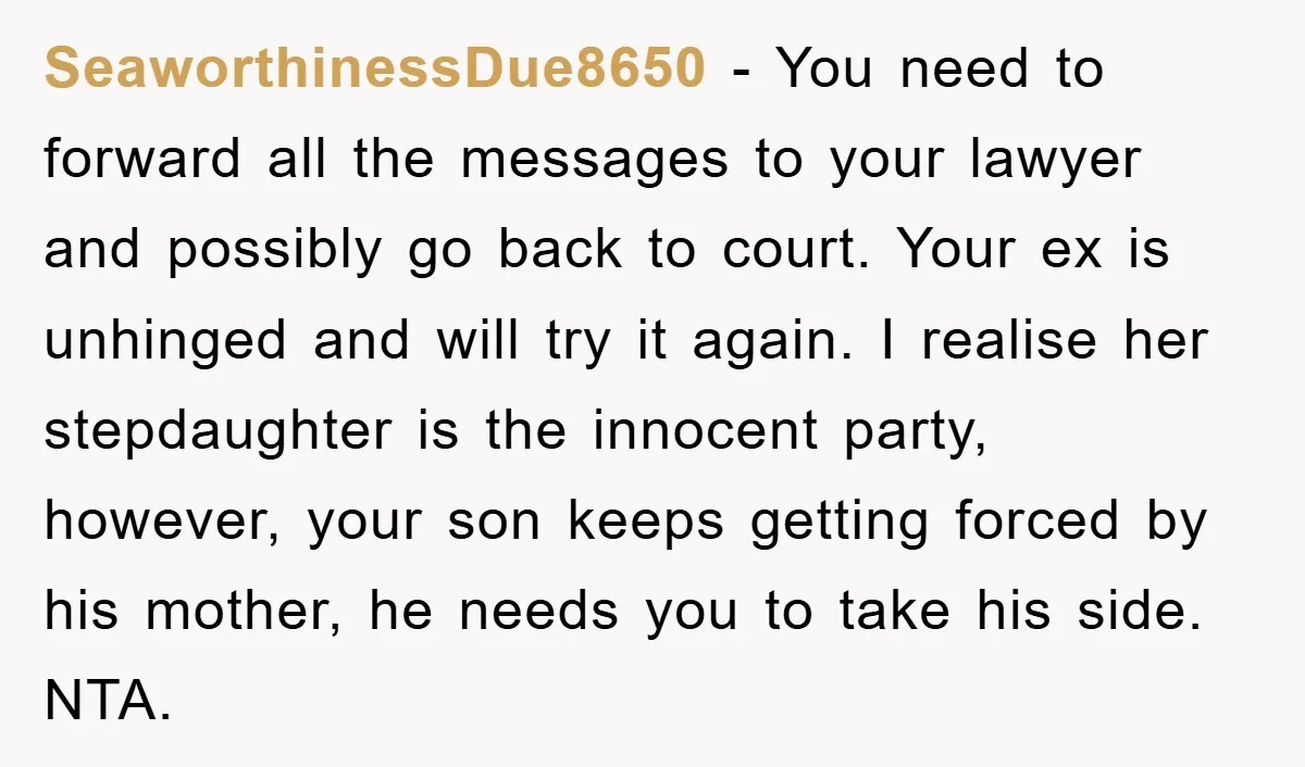 SeaworthinessDue8650 - You need to forward all the messages to your lawyer and possibly go back to court. Your ex is unhinged and will try it again. I realise her...