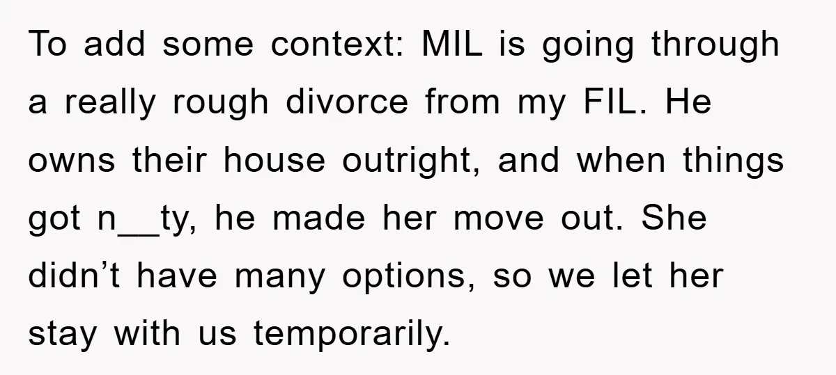 To add some context: MIL is going through a really rough divorce from my FIL. He owns their house outright, and when things got n__ty, he made her move out....